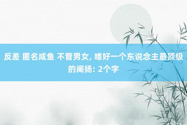 反差 匿名咸鱼 不管男女， 嗜好一个东说念主最顶级的阐扬: 2个字