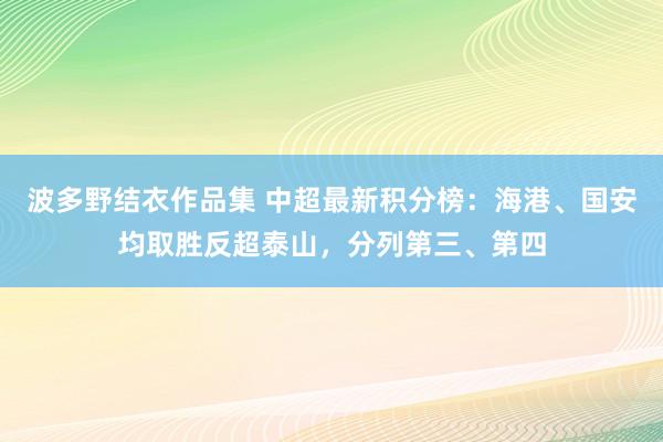 波多野结衣作品集 中超最新积分榜：海港、国安均取胜反超泰山，分列第三、第四