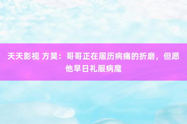 天天影视 方昊：哥哥正在履历病痛的折磨，但愿他早日礼服病魔