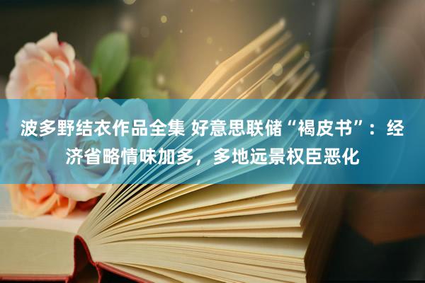 波多野结衣作品全集 好意思联储“褐皮书”：经济省略情味加多，多地远景权臣恶化