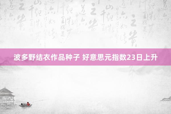 波多野结衣作品种子 好意思元指数23日上升