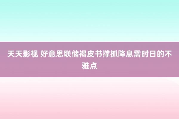 天天影视 好意思联储褐皮书撑抓降息需时日的不雅点