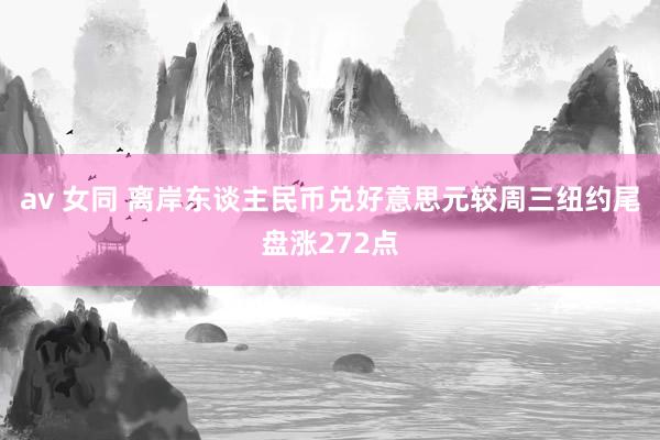 av 女同 离岸东谈主民币兑好意思元较周三纽约尾盘涨272点